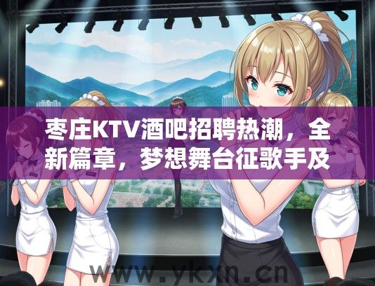 枣庄KTV酒吧招聘热潮，全新篇章，梦想舞台征歌手及服务员