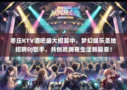枣庄KTV酒吧盛大招募中，梦幻娱乐圣地招聘DJ歌手，共创欢腾夜生活新篇章！
