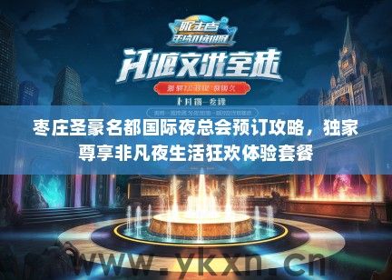 枣庄圣豪名都国际夜总会预订攻略，独家尊享非凡夜生活狂欢体验套餐