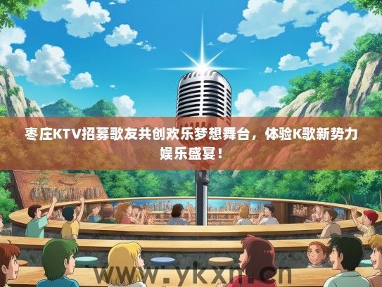 枣庄KTV招募歌友共创欢乐梦想舞台，体验K歌新势力娱乐盛宴！