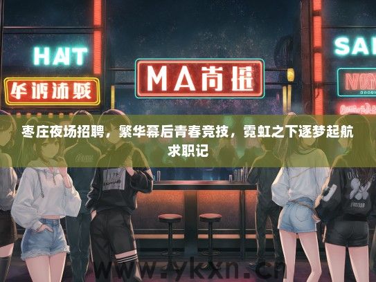 枣庄夜场招聘，繁华幕后青春竞技，霓虹之下逐梦起航求职记