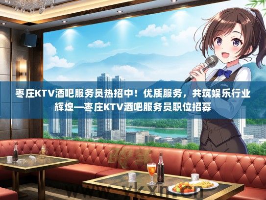 枣庄KTV酒吧服务员热招中！优质服务，共筑娱乐行业辉煌—枣庄KTV酒吧服务员职位招募