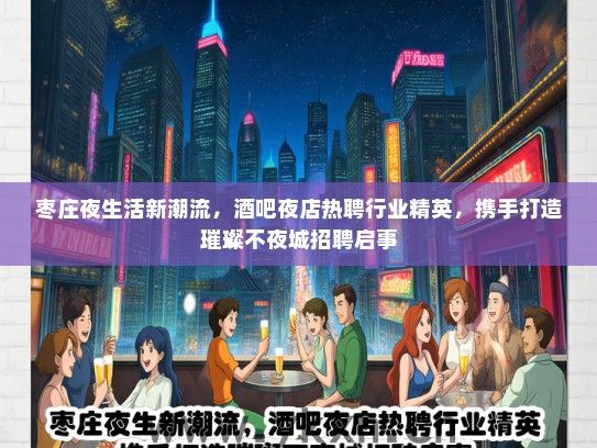枣庄夜生活新潮流，酒吧夜店热聘行业精英，携手打造璀璨不夜城招聘启事
