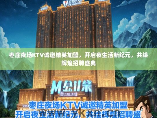 枣庄夜场KTV诚邀精英加盟，开启夜生活新纪元，共绘辉煌招聘盛典