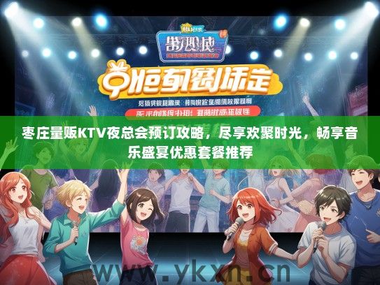 枣庄量贩KTV夜总会预订攻略，尽享欢聚时光，畅享音乐盛宴优惠套餐推荐