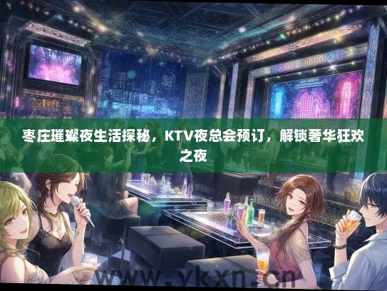 枣庄璀璨夜生活探秘，KTV夜总会预订，解锁奢华狂欢之夜