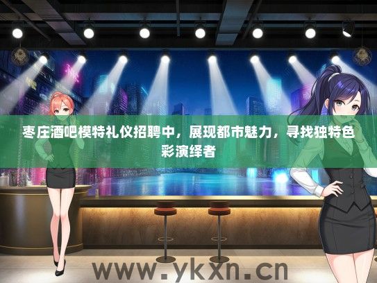 枣庄酒吧模特礼仪招聘中，展现都市魅力，寻找独特色彩演绎者