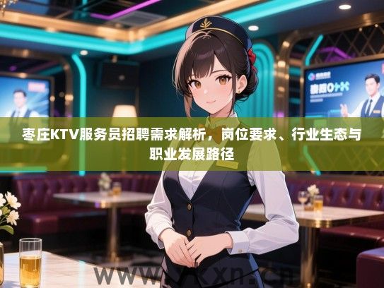 枣庄KTV服务员招聘需求解析,岗位要求、行业生态与职业发展路径 枣庄KTV服务员招聘需求解析,岗位要求、行业生态与职业发展路径