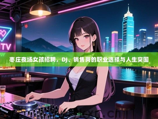 枣庄夜场女孩招聘,DJ、销售岗的职业选择与人生突围 枣庄夜场女孩招聘,DJ、销售岗的职业选择与人生突围